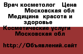 Врач косметолог › Цена ­ 1 000 - Московская обл. Медицина, красота и здоровье » Косметические услуги   . Московская обл.